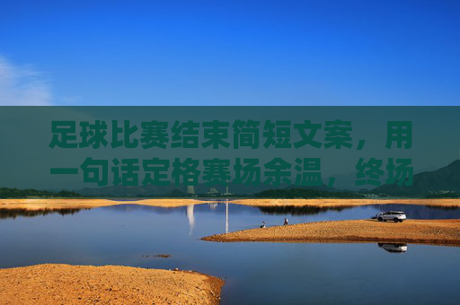 足球比赛结束简短文案，用一句话定格赛场余温，终场哨响，定格赛场余温