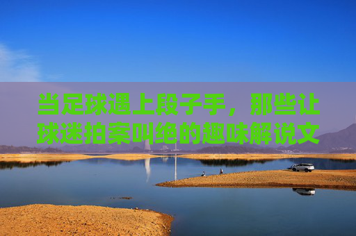 当足球遇上段子手，那些让球迷拍案叫绝的趣味解说文案