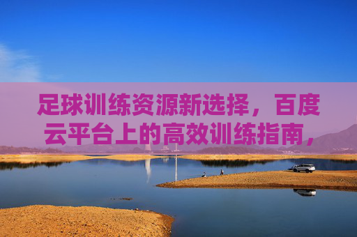 足球训练资源新选择，百度云平台上的高效训练指南，百度云足球训练新选择，高效训练指南
