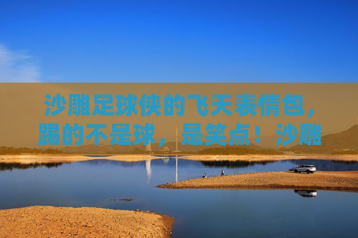 沙雕足球侠的飞天表情包，踢的不是球，是笑点！沙雕足球侠飞天表情包，踢的不是球，是笑点！