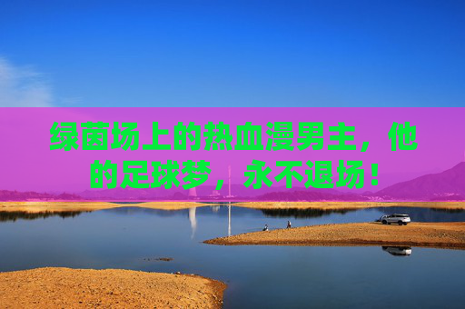绿茵场上的热血漫男主，他的足球梦，永不退场！