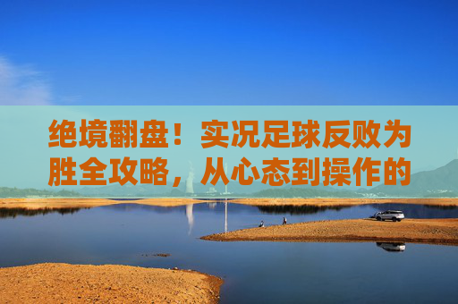 绝境翻盘！实况足球反败为胜全攻略，从心态到操作的逆袭指南，实况足球绝境翻盘全攻略，从心态到操作的逆袭