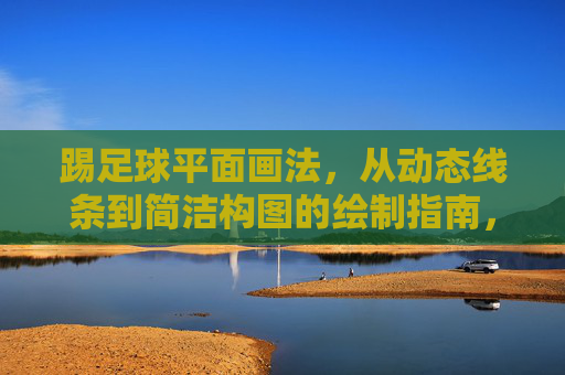 踢足球平面画法，从动态线条到简洁构图的绘制指南，踢足球平面画法，从动态线条到简洁构图的绘制指南