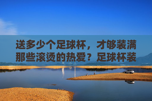 送多少个足球杯，才够装满那些滚烫的热爱？足球杯装得下多少滚烫热爱？
