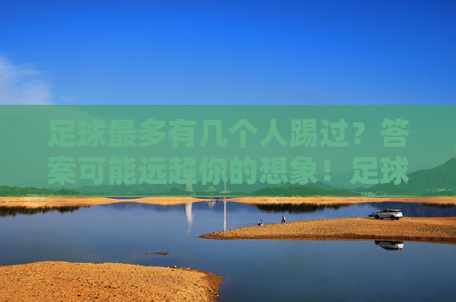 足球最多有几个人踢过？答案可能远超你的想象！足球最多同场踢过多少人？答案远超想象！