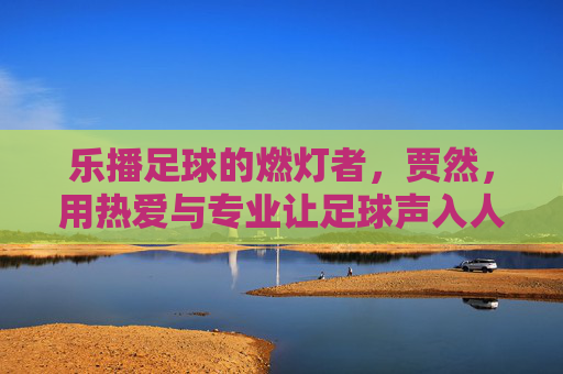 乐播足球的燃灯者，贾然，用热爱与专业让足球声入人心