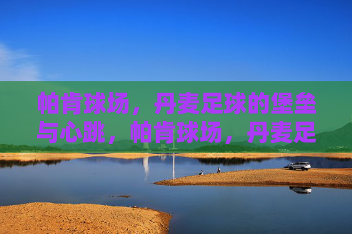 帕肯球场，丹麦足球的堡垒与心跳，帕肯球场，丹麦足球的堡垒与心跳