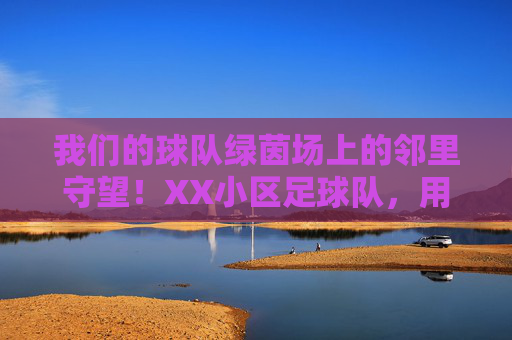 我们的球队绿茵场上的邻里守望！XX小区足球队，用热爱连接每一户人家，绿茵场上的邻里守望，XX小区足球队，热爱连接万家