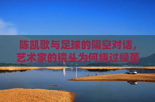 陈凯歌与足球的隔空对话，艺术家的镜头为何绕过绿茵场？陈凯歌与足球的隔空对话，镜头缘何绕过绿茵场？