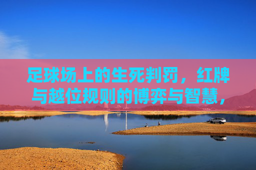 足球场上的生死判罚，红牌与越位规则的博弈与智慧，红牌与越位，足球场上的生死判罚与博弈智慧
