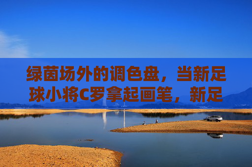 绿茵场外的调色盘，当新足球小将C罗拿起画笔，新足球小将C罗，绿茵场外的画笔调色盘