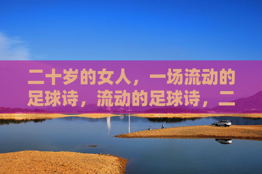 二十岁的女人，一场流动的足球诗，流动的足球诗，二十岁的女人
