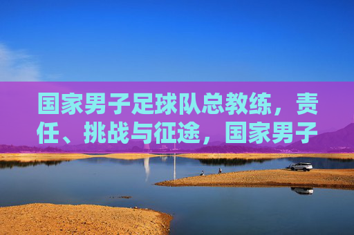 国家男子足球队总教练，责任、挑战与征途，国家男子足球队总教练，责任、挑战与征途