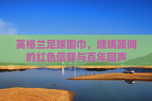 英格兰足球围巾，缠绕颈间的红色信仰与百年回声