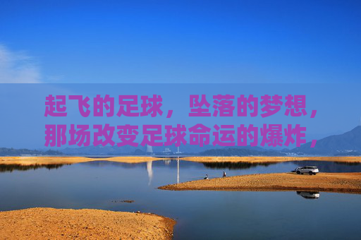起飞的足球，坠落的梦想，那场改变足球命运的爆炸，足球坠梦，爆炸改写命运