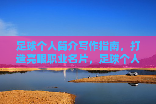 足球个人简介写作指南，打造亮眼职业名片，足球个人简介写作指南，打造亮眼职业名片