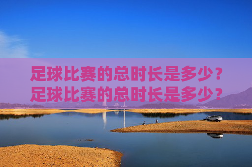 足球比赛的总时长是多少？足球比赛的总时长是多少？