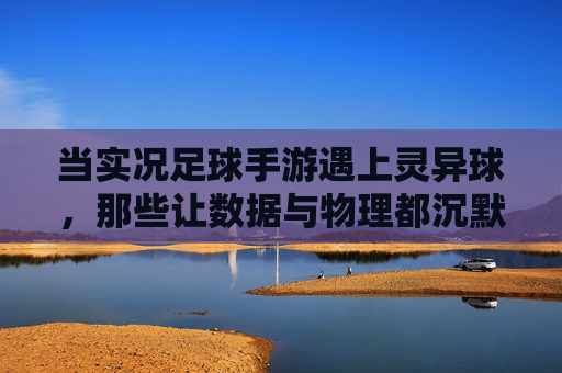 当实况足球手游遇上灵异球，那些让数据与物理都沉默的神迹，实况足球手游遇上灵异球，数据与物理皆沉默的神迹