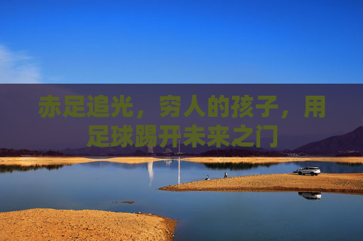 赤足追光，穷人的孩子，用足球踢开未来之门