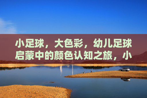 小足球，大色彩，幼儿足球启蒙中的颜色认知之旅，小足球，大色彩，幼儿启蒙的颜色认知之旅