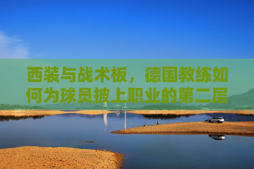西装与战术板，德国教练如何为球员披上职业的第二层皮肤，西装与战术板，德国教练为球员披上职业第二层皮肤