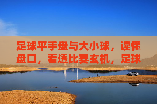 足球平手盘与大小球，读懂盘口，看透比赛玄机，足球平手盘与大小球，盘口玄机解读