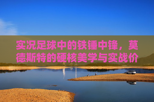 实况足球中的铁锤中锋，莫德斯特的硬核美学与实战价值，实况足球铁锤中锋莫德斯特，硬核美学与实战价值