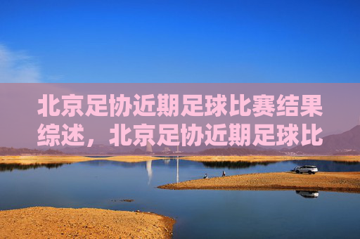 北京足协近期足球比赛结果综述，北京足协近期足球比赛结果综述