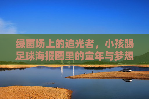 绿茵场上的追光者，小孩踢足球海报图里的童年与梦想，绿茵追光，童年足球梦