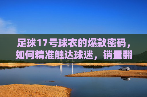 足球17号球衣的爆款密码，如何精准触达球迷，销量翻倍？足球17号球衣爆款密码，精准触达球迷，销量翻倍！