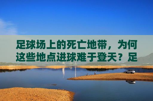 足球场上的死亡地带，为何这些地点进球难于登天？足球场死亡地带，进球难于登天的区域