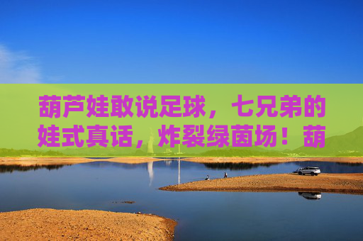 葫芦娃敢说足球，七兄弟的娃式真话，炸裂绿茵场！葫芦娃七兄弟足球真话炸裂绿茵场