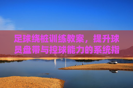 足球绕桩训练教案，提升球员盘带与控球能力的系统指南，足球绕桩训练教案，提升盘带与控球能力的系统指南