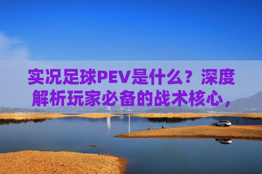 实况足球PEV是什么？深度解析玩家必备的战术核心，实况足球PEV深度解析，玩家必备的战术核心