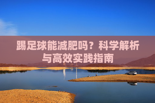 踢足球能减肥吗？科学解析与高效实践指南