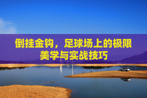 倒挂金钩，足球场上的极限美学与实战技巧