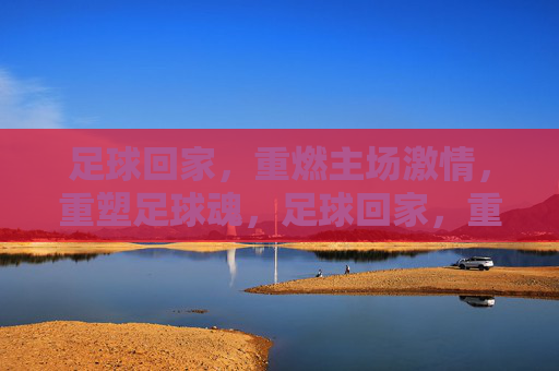 足球回家，重燃主场激情，重塑足球魂，足球回家，重塑主场足球魂