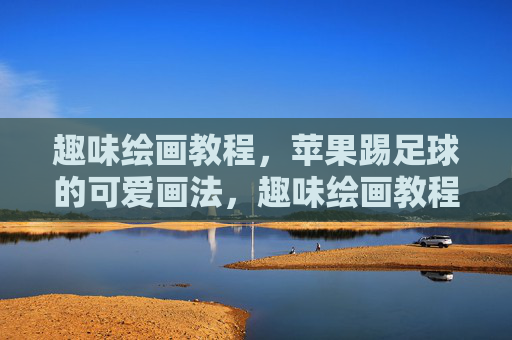 趣味绘画教程，苹果踢足球的可爱画法，趣味绘画教程，苹果踢足球的可爱画法