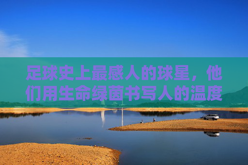 足球史上最感人的球星，他们用生命绿茵书写人的温度，最暖绿茵，足球生命的温度