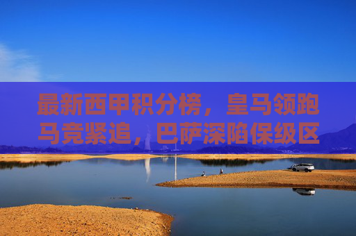 最新西甲积分榜，皇马领跑马竞紧追，巴萨深陷保级区混战，西甲积分榜，皇马领跑马竞紧追，巴萨深陷保级区混战