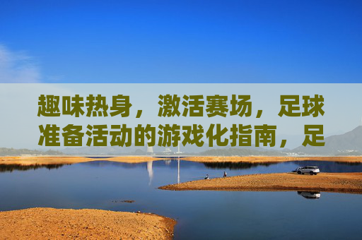 趣味热身，激活赛场，足球准备活动的游戏化指南，足球游戏化热身，趣味激活赛场