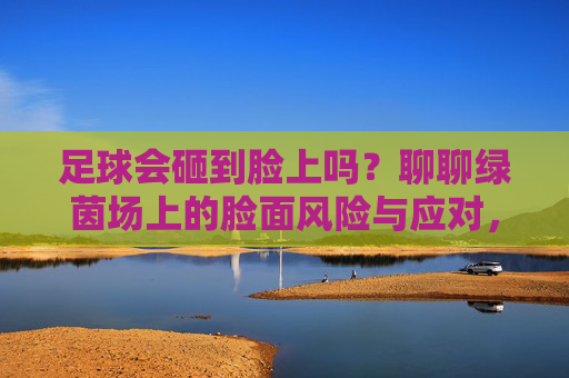 足球会砸到脸上吗？聊聊绿茵场上的脸面风险与应对，绿茵场上的脸面风险，足球砸脸怎么办