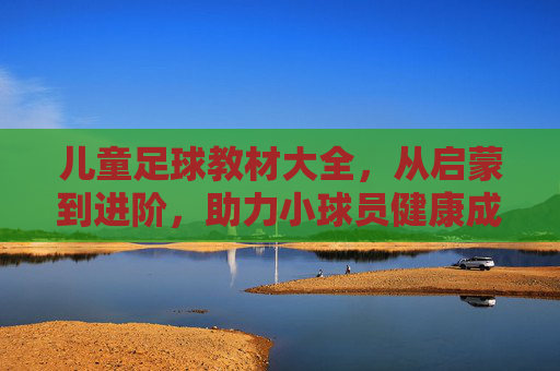 儿童足球教材大全，从启蒙到进阶，助力小球员健康成长，儿童足球教材大全，从启蒙到进阶，助力小球员健康成长
