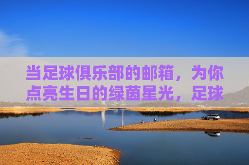 当足球俱乐部的邮箱，为你点亮生日的绿茵星光，足球俱乐部邮箱点亮生日绿茵星光