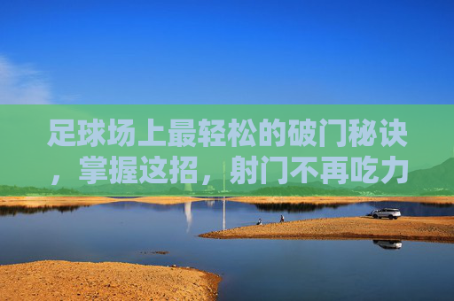 足球场上最轻松的破门秘诀，掌握这招，射门不再吃力，轻松破门秘诀，射门不再吃力