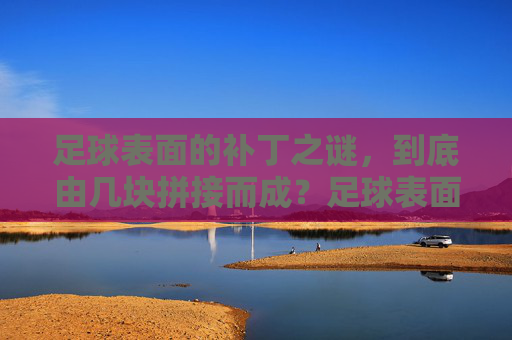 足球表面的补丁之谜，到底由几块拼接而成？足球表面补丁到底由几块拼接而成？