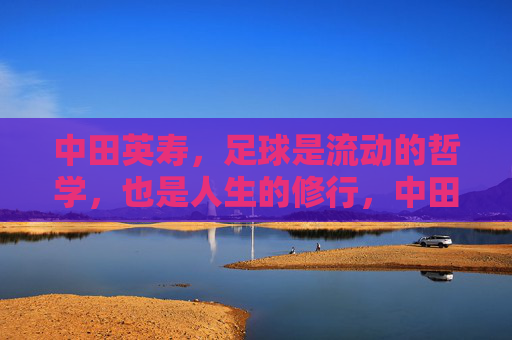 中田英寿，足球是流动的哲学，也是人生的修行，中田英寿，流动的足球哲学与人生修行