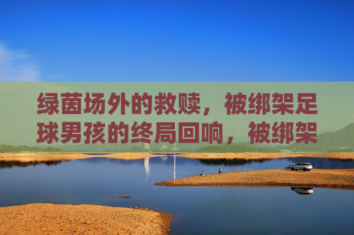 绿茵场外的救赎，被绑架足球男孩的终局回响，被绑架足球男孩的救赎终局