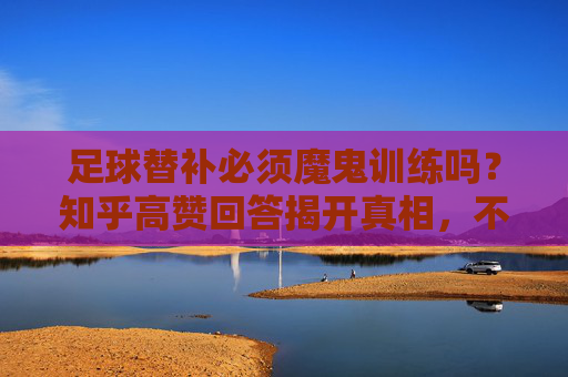 足球替补必须魔鬼训练吗？知乎高赞回答揭开真相，不是练得多，是练得对！知乎高赞揭秘，足球替补训练关键，不是练得多，是练得对