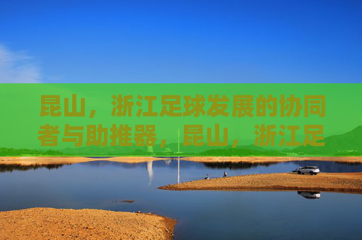 昆山，浙江足球发展的协同者与助推器，昆山，浙江足球的协同助推者